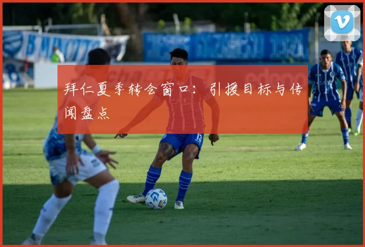 拜仁夏季转会窗口：引援目标与传闻盘点