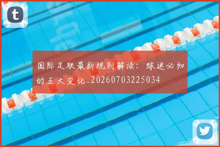 国际足联最新规则解读:球迷必知的五大变化_20260703225034