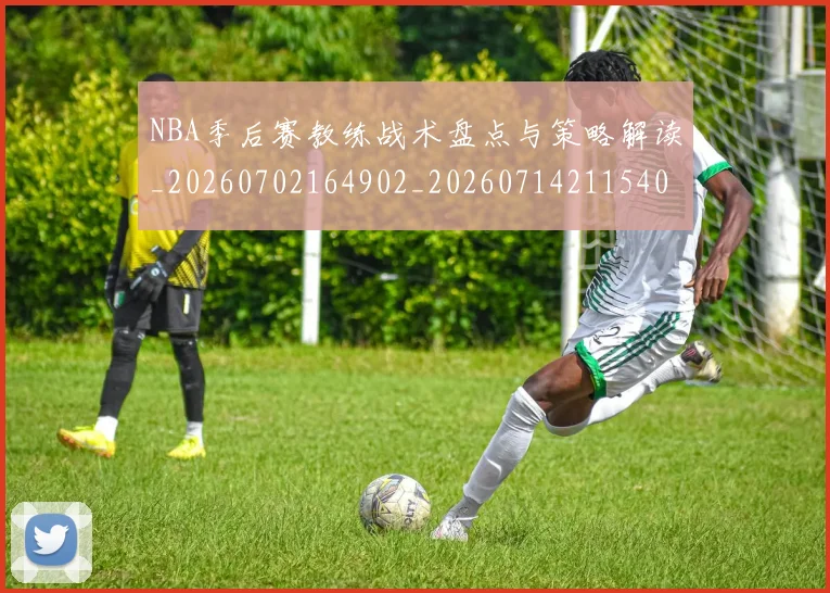 NBA季后赛教练战术盘点与策略解读_20260702164902_20260714211540