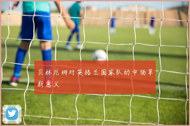 贝林厄姆对英格兰国家队的中场革新意义