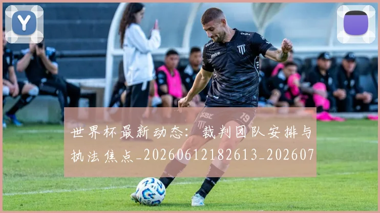 世界杯最新动态：裁判团队安排与执法焦点_20260612182613_20260715191500