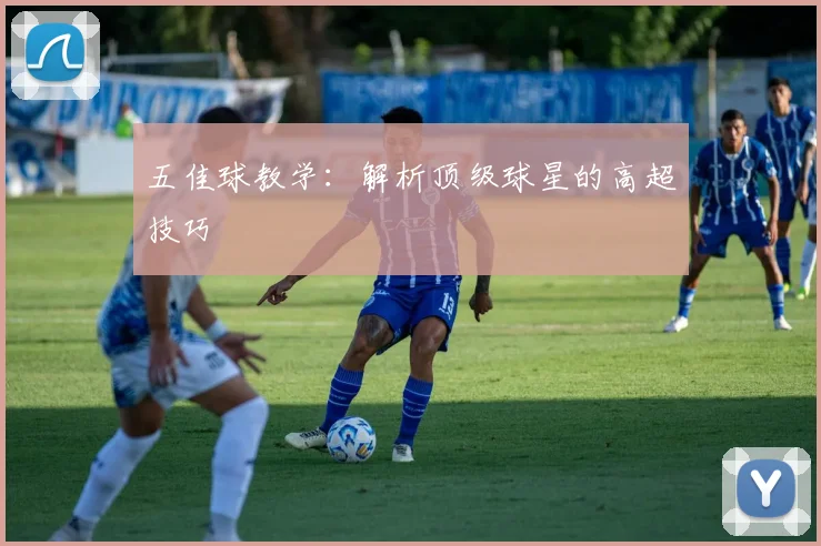 五佳球教学：解析顶级球星的高超技巧