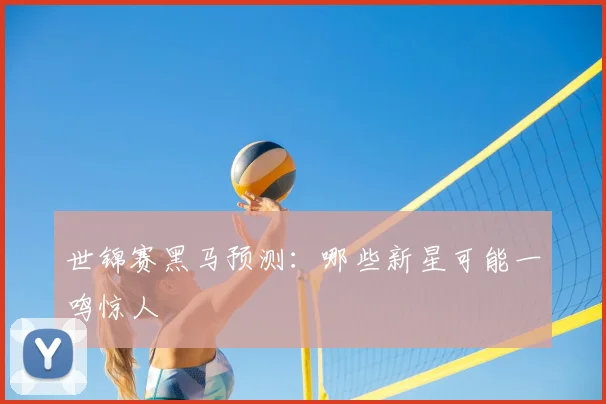 世锦赛黑马预测：哪些新星可能一鸣惊人