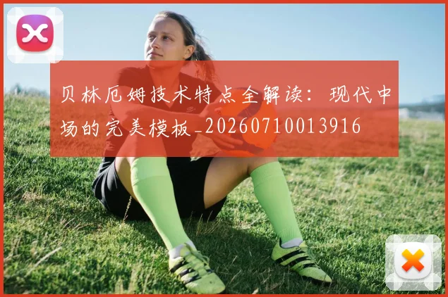 贝林厄姆技术特点全解读：现代中场的完美模板_20260710013916