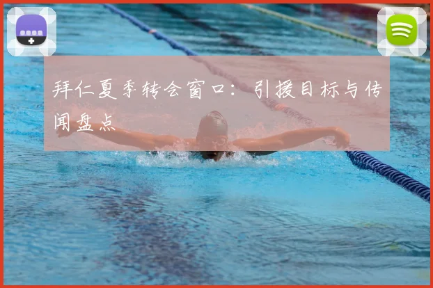 拜仁夏季转会窗口:引援目标与传闻盘点