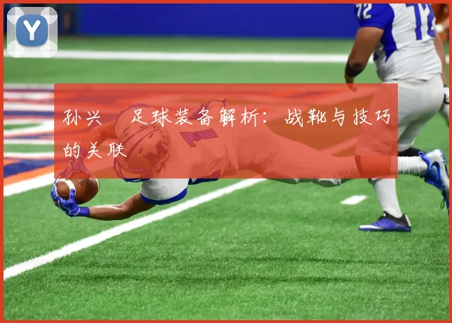 孙兴慜足球装备解析：战靴与技巧的关联