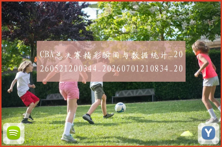 CBA总决赛精彩瞬间与数据统计_20260521200344_20260701210834_20260713214747