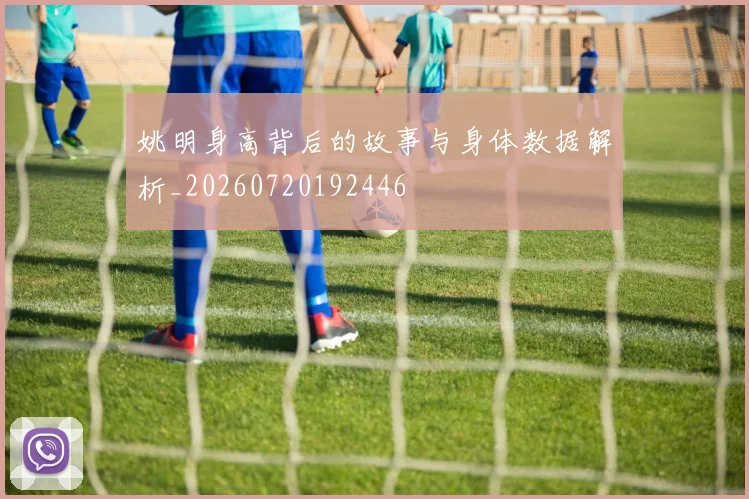 姚明身高背后的故事与身体数据解析_20260720192446