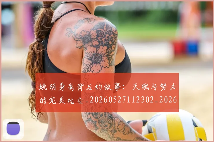 姚明身高背后的故事:天赋与努力的完美结合_20260527112302_20260703233103