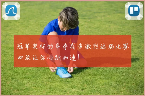 冠军奖杯的争夺有多激烈这场比赛回放让你心跳加速！