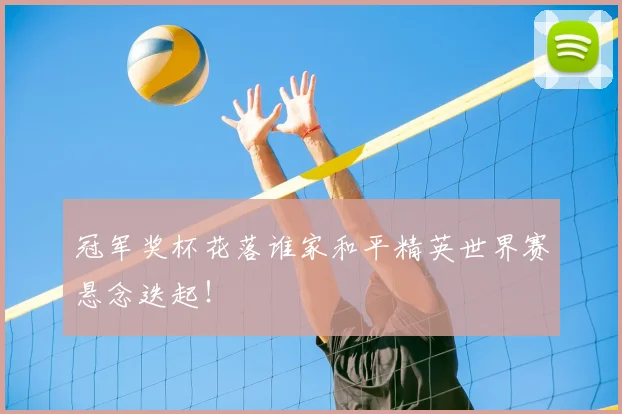 冠军奖杯花落谁家和平精英世界赛悬念迭起！