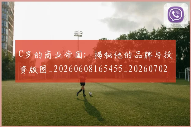 C罗的商业帝国：揭秘他的品牌与投资版图_20260608165455_20260702164628