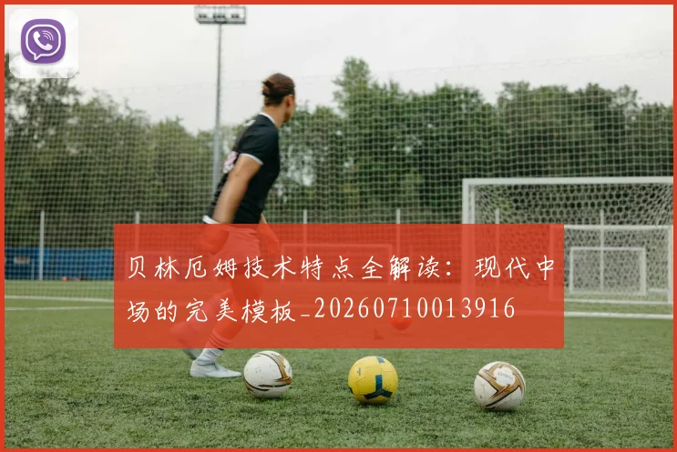 贝林厄姆技术特点全解读:现代中场的完美模板_20260710013916