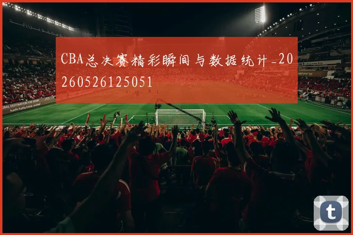 CBA总决赛精彩瞬间与数据统计_20260526125051