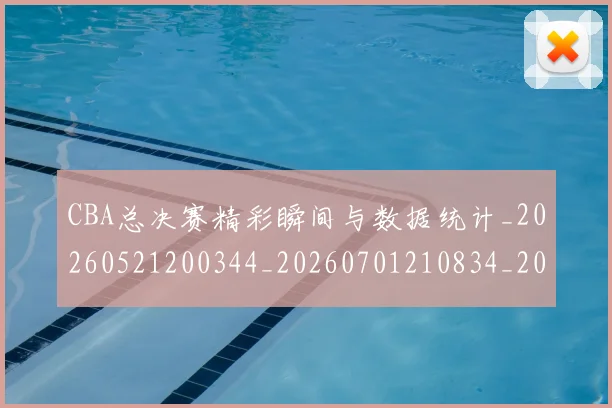 CBA总决赛精彩瞬间与数据统计_20260521200344_20260701210834_20260713214747