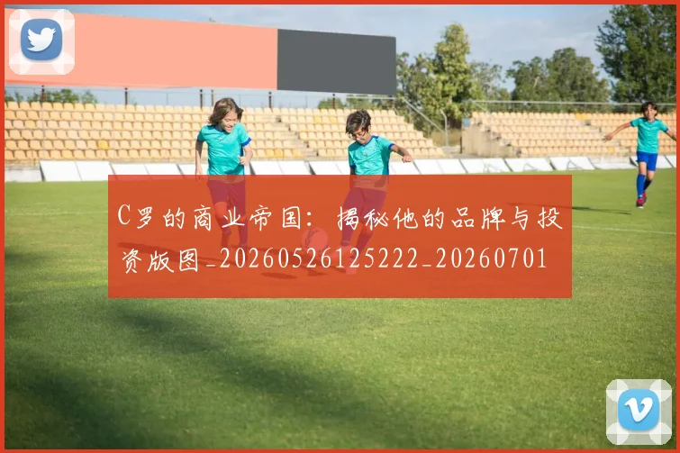 C罗的商业帝国：揭秘他的品牌与投资版图_20260526125222_20260701213327