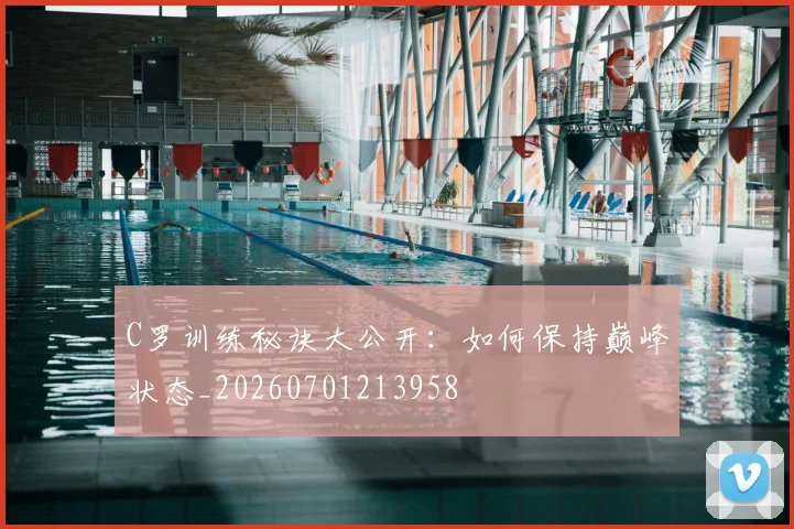 C罗训练秘诀大公开：如何保持巅峰状态_20260701213958