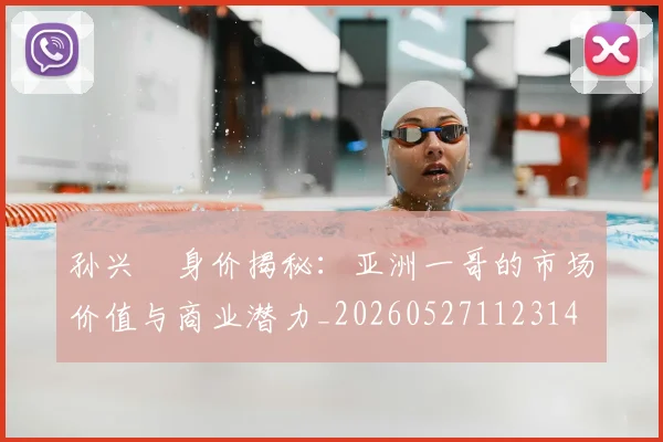孙兴慜身价揭秘:亚洲一哥的市场价值与商业潜力_20260527112314