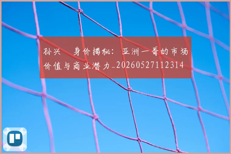 孙兴慜身价揭秘:亚洲一哥的市场价值与商业潜力_20260527112314