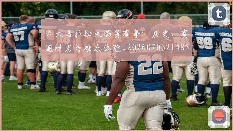 六大马拉松大满贯赛事：历史、赛道特点与难忘体验_20260703214855_20260718004530