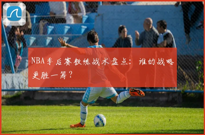 NBA季后赛教练战术盘点：谁的战略更胜一筹？
