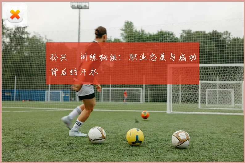 孙兴慜训练秘诀:职业态度与成功背后的汗水