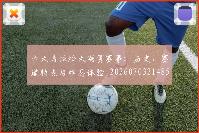 六大马拉松大满贯赛事：历史、赛道特点与难忘体验_20260703214855_20260718004530