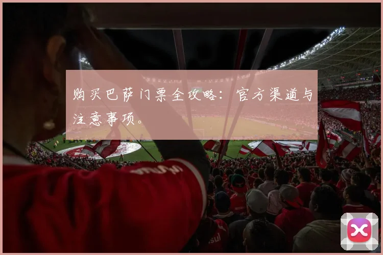 购买巴萨门票全攻略:官方渠道与注意事项。