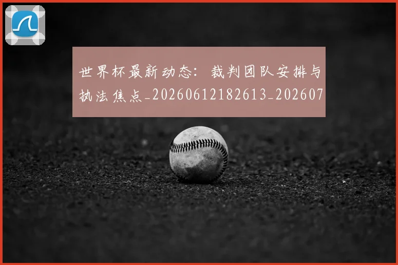 世界杯最新动态：裁判团队安排与执法焦点_20260612182613_20260702174313