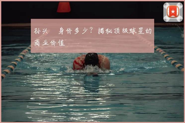 孙兴慜身价多少?揭秘顶级球星的商业价值