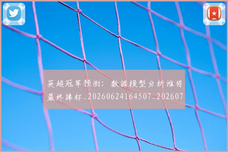 英超冠军预测:数据模型分析谁将最终捧杯_20260624164507_20260710004812