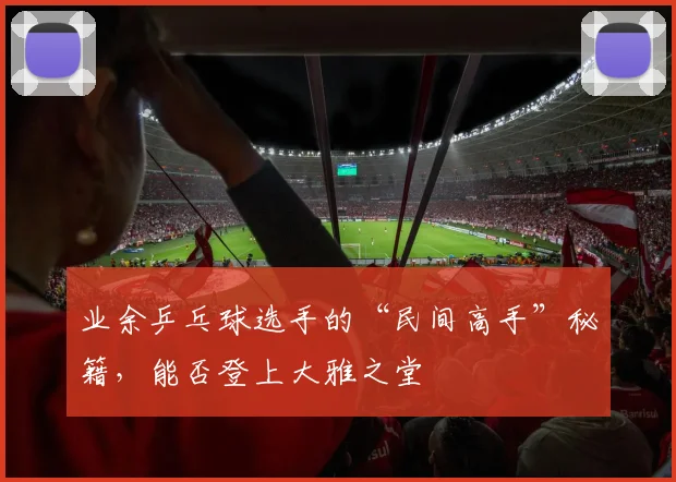 业余乒乓球选手的“民间高手”秘籍,能否登上大雅之堂