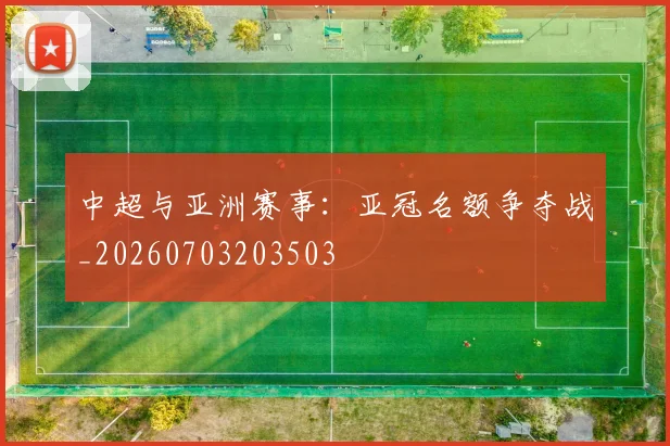 中超与亚洲赛事：亚冠名额争夺战_20260703203503