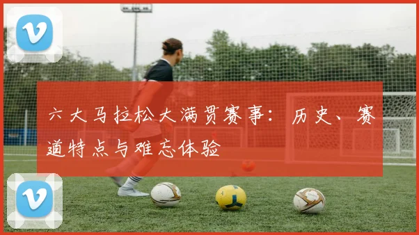 六大马拉松大满贯赛事:历史、赛道特点与难忘体验