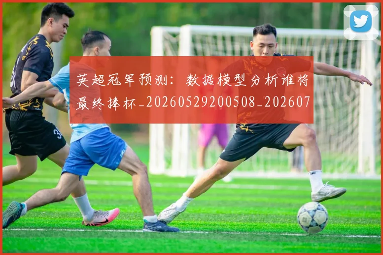 英超冠军预测：数据模型分析谁将最终捧杯_20260529200508_20260710004808