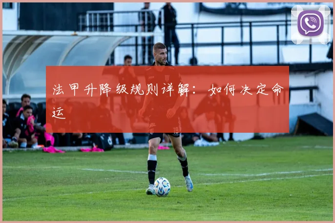 法甲升降级规则详解:如何决定命运
