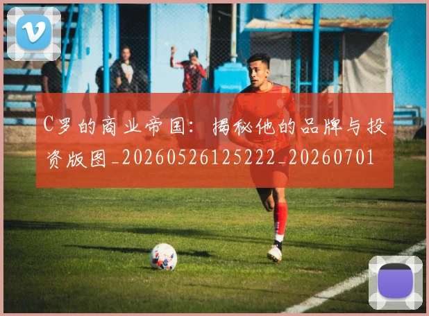 C罗的商业帝国:揭秘他的品牌与投资版图_20260526125222_20260701213327
