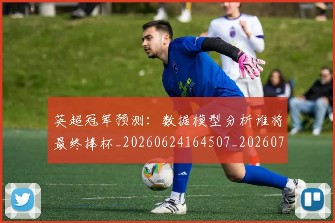英超冠军预测：数据模型分析谁将最终捧杯_20260624164507_20260710004812