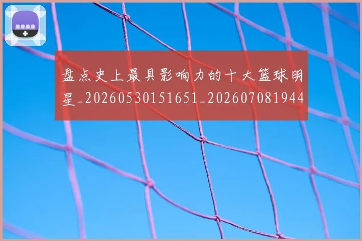 盘点史上最具影响力的十大篮球明星_20260530151651_20260708194451