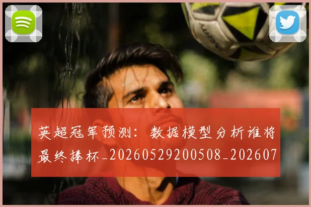 英超冠军预测:数据模型分析谁将最终捧杯_20260529200508_20260710004808