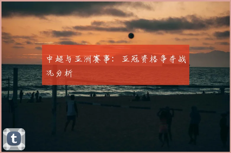 中超与亚洲赛事:亚冠资格争夺战况分析