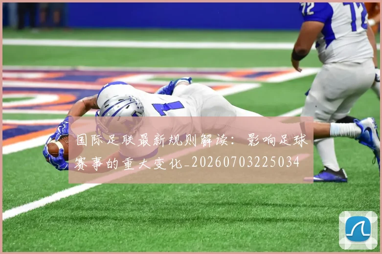 国际足联最新规则解读：影响足球赛事的重大变化_20260703225034