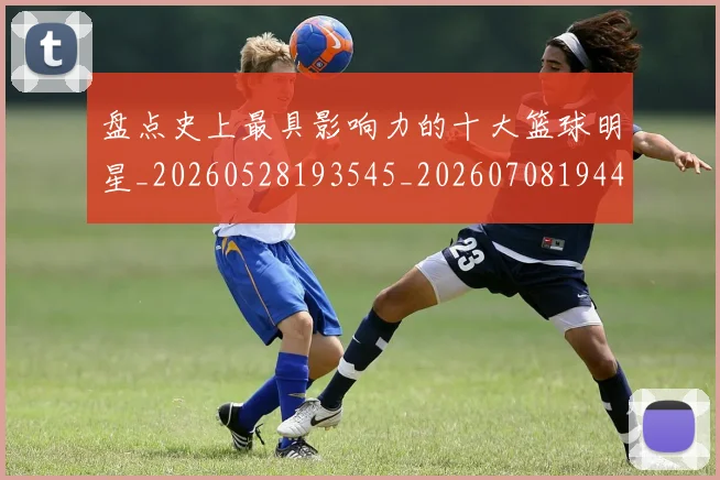 盘点史上最具影响力的十大篮球明星_20260528193545_20260708194449